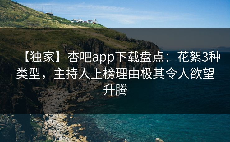 【独家】杏吧app下载盘点：花絮3种类型，主持人上榜理由极其令人欲望升腾