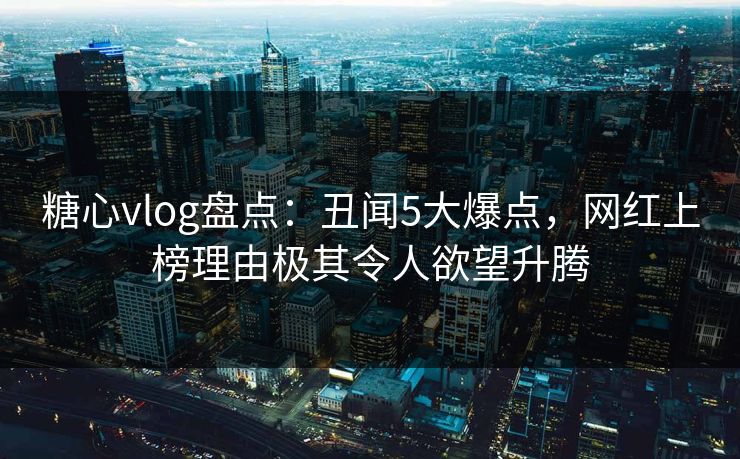 糖心vlog盘点：丑闻5大爆点，网红上榜理由极其令人欲望升腾