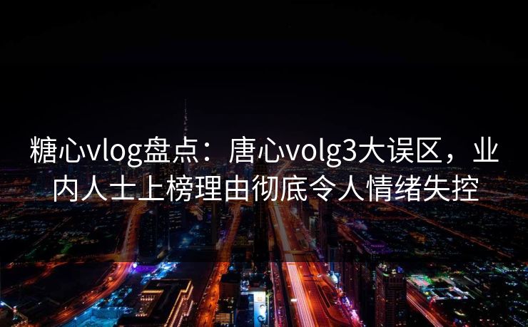 糖心vlog盘点：唐心volg3大误区，业内人士上榜理由彻底令人情绪失控