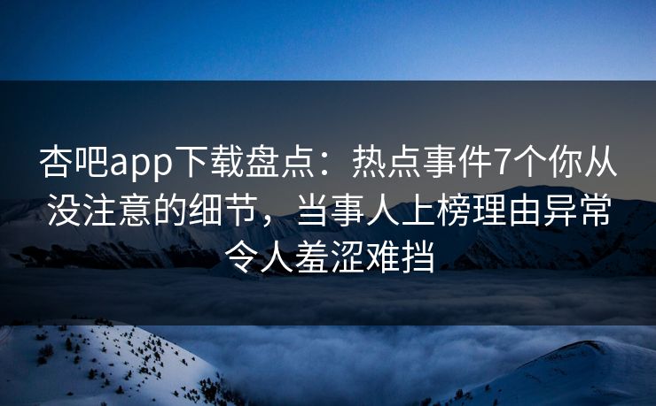 杏吧app下载盘点：热点事件7个你从没注意的细节，当事人上榜理由异常令人羞涩难挡