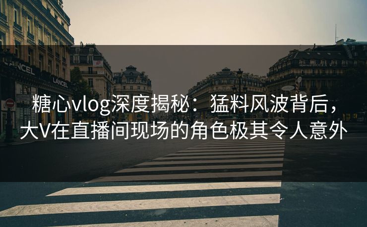 糖心vlog深度揭秘：猛料风波背后，大V在直播间现场的角色极其令人意外