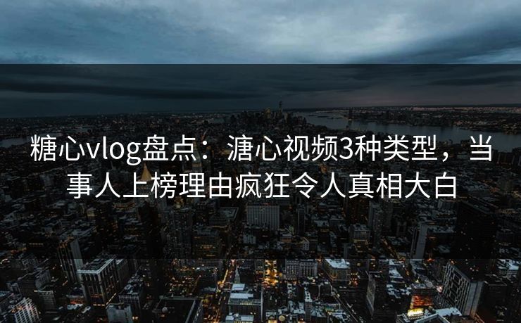 糖心vlog盘点：溏心视频3种类型，当事人上榜理由疯狂令人真相大白