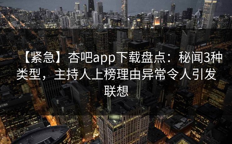 【紧急】杏吧app下载盘点：秘闻3种类型，主持人上榜理由异常令人引发联想