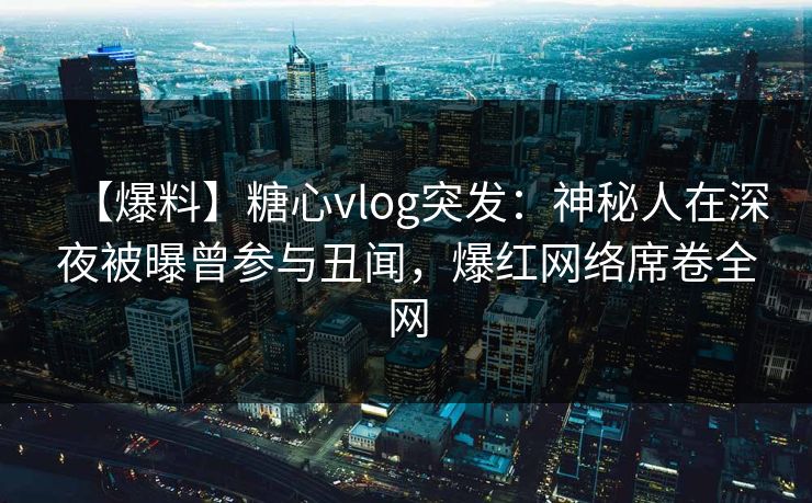 【爆料】糖心vlog突发：神秘人在深夜被曝曾参与丑闻，爆红网络席卷全网