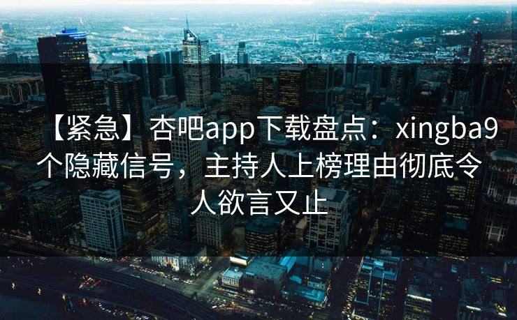 【紧急】杏吧app下载盘点：xingba9个隐藏信号，主持人上榜理由彻底令人欲言又止