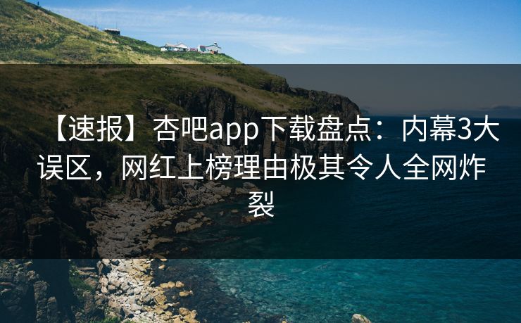 【速报】杏吧app下载盘点：内幕3大误区，网红上榜理由极其令人全网炸裂