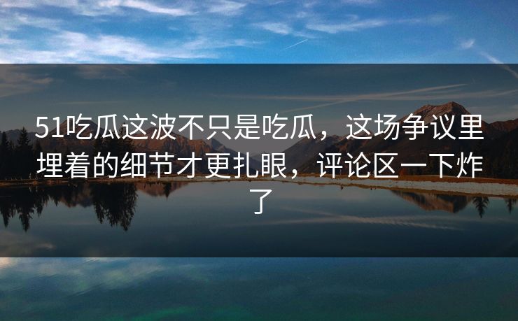 51吃瓜这波不只是吃瓜，这场争议里埋着的细节才更扎眼，评论区一下炸了