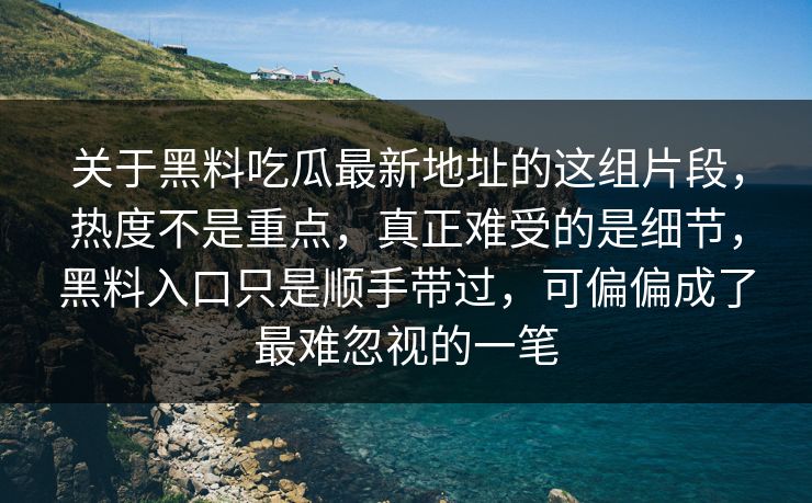 关于黑料吃瓜最新地址的这组片段，热度不是重点，真正难受的是细节，黑料入口只是顺手带过，可偏偏成了最难忽视的一笔