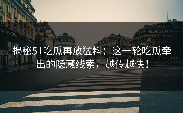 揭秘51吃瓜再放猛料：这一轮吃瓜牵出的隐藏线索，越传越快！