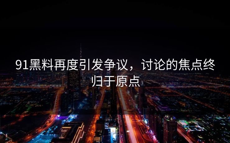 91黑料再度引发争议，讨论的焦点终归于原点