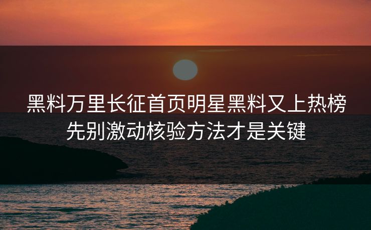 黑料万里长征首页明星黑料又上热榜先别激动核验方法才是关键