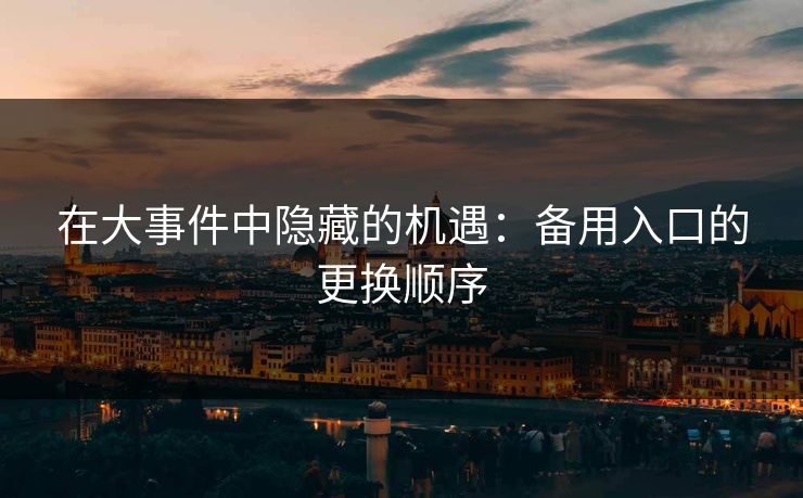 在大事件中隐藏的机遇：备用入口的更换顺序
