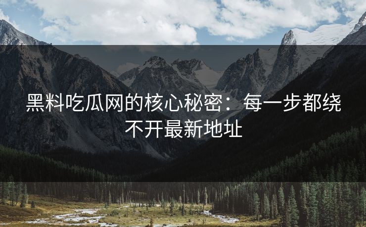 黑料吃瓜网的核心秘密：每一步都绕不开最新地址