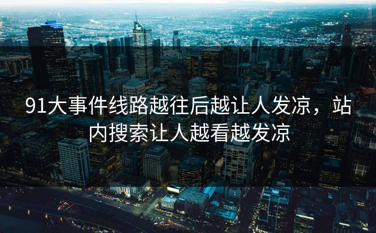 91大事件线路越往后越让人发凉，站内搜索让人越看越发凉