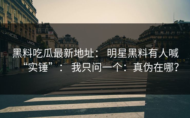 黑料吃瓜最新地址： 明星黑料有人喊“实锤”： 我只问一个：真伪在哪？