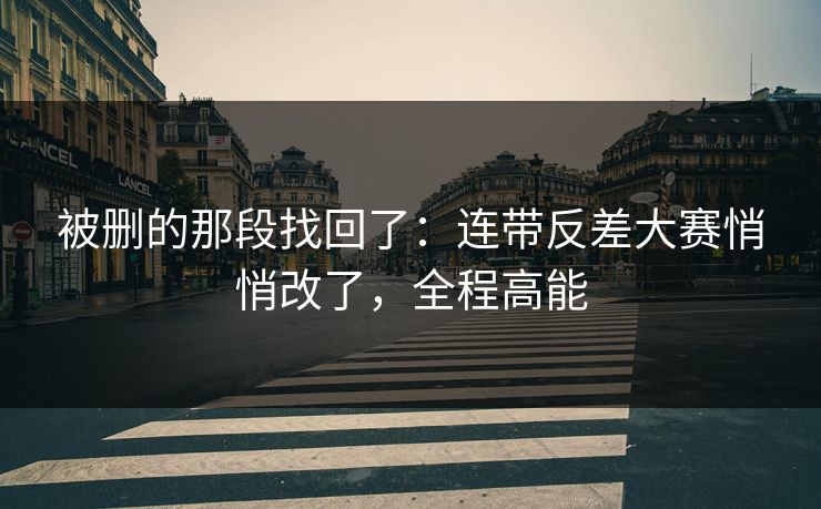 被删的那段找回了：连带反差大赛悄悄改了，全程高能