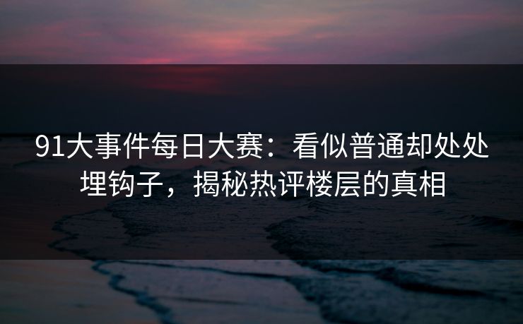 91大事件每日大赛：看似普通却处处埋钩子，揭秘热评楼层的真相