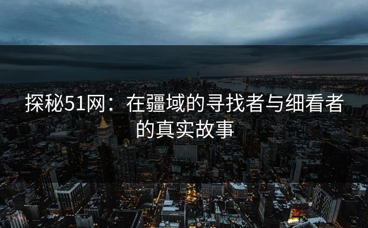 探秘51网：在疆域的寻找者与细看者的真实故事