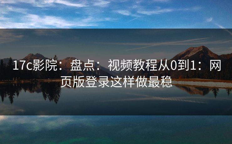17c影院：盘点：视频教程从0到1：网页版登录这样做最稳