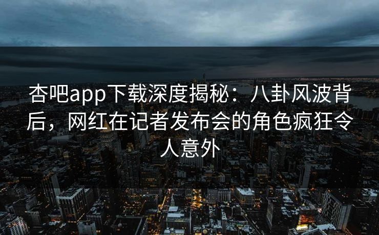 杏吧app下载深度揭秘：八卦风波背后，网红在记者发布会的角色疯狂令人意外