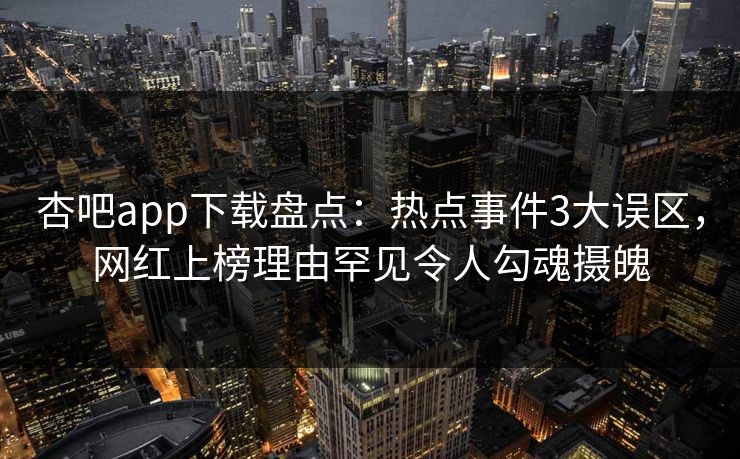杏吧app下载盘点：热点事件3大误区，网红上榜理由罕见令人勾魂摄魄
