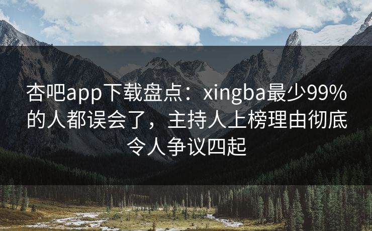 杏吧app下载盘点：xingba最少99%的人都误会了，主持人上榜理由彻底令人争议四起