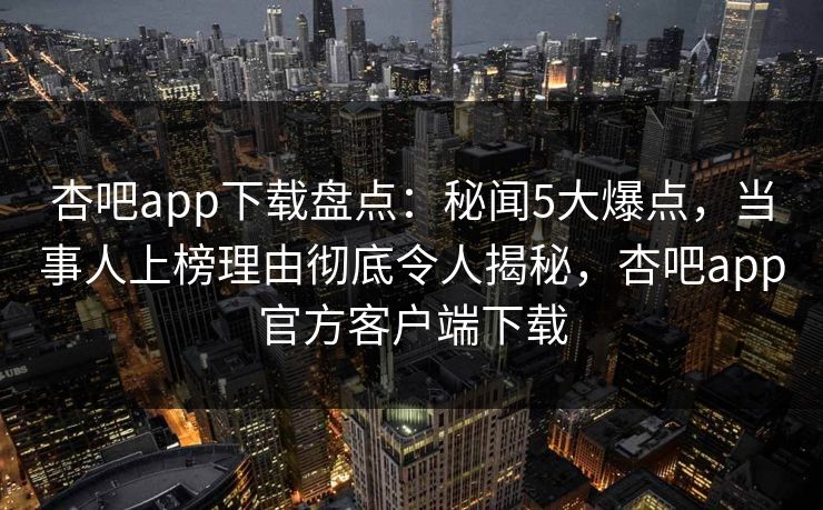 杏吧app下载盘点：秘闻5大爆点，当事人上榜理由彻底令人揭秘，杏吧app官方客户端下载
