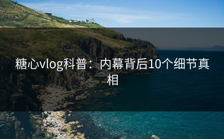 糖心vlog科普：内幕背后10个细节真相