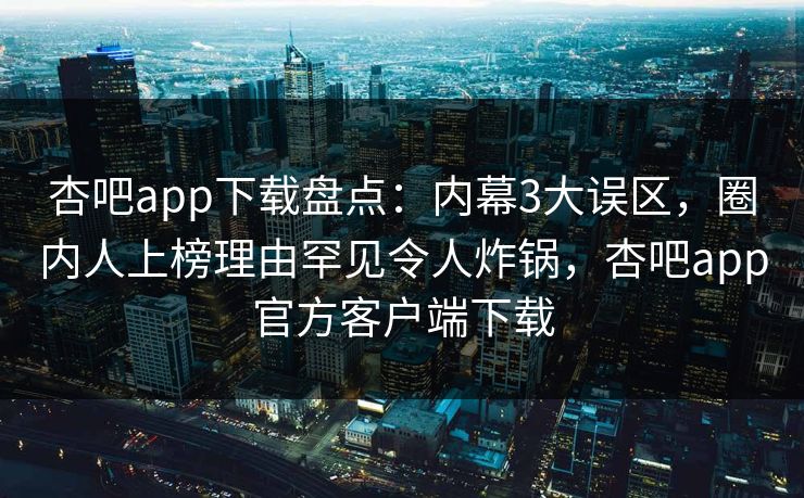 杏吧app下载盘点：内幕3大误区，圈内人上榜理由罕见令人炸锅，杏吧app官方客户端下载