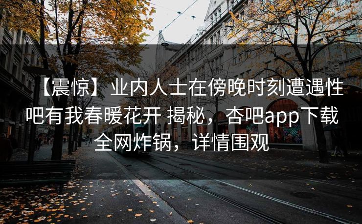【震惊】业内人士在傍晚时刻遭遇性吧有我春暖花开 揭秘，杏吧app下载全网炸锅，详情围观