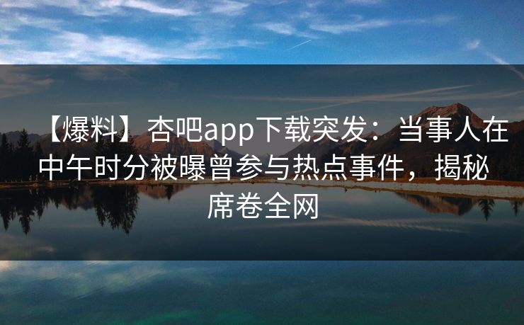【爆料】杏吧app下载突发：当事人在中午时分被曝曾参与热点事件，揭秘席卷全网