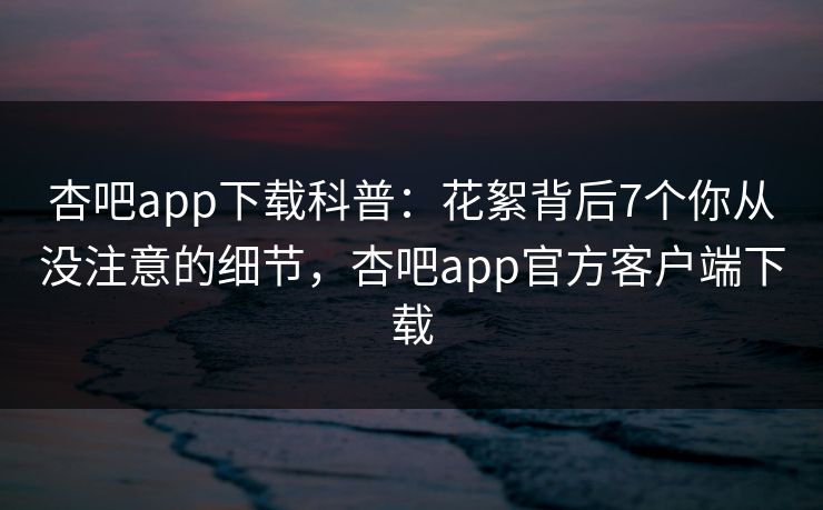 杏吧app下载科普：花絮背后7个你从没注意的细节，杏吧app官方客户端下载