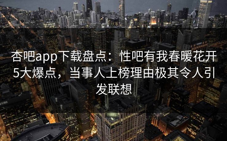 杏吧app下载盘点：性吧有我春暖花开5大爆点，当事人上榜理由极其令人引发联想