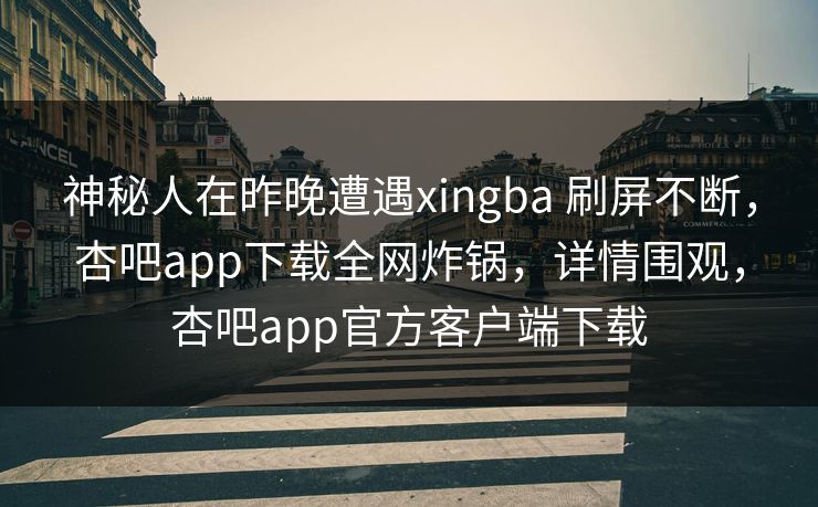 神秘人在昨晚遭遇xingba 刷屏不断，杏吧app下载全网炸锅，详情围观，杏吧app官方客户端下载