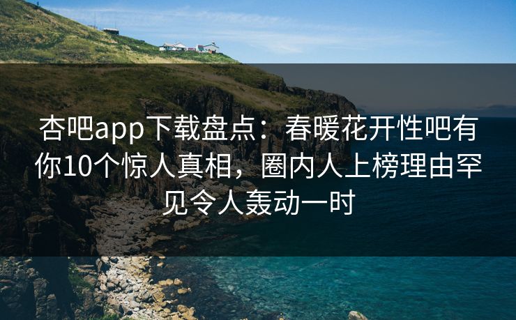 杏吧app下载盘点：春暖花开性吧有你10个惊人真相，圈内人上榜理由罕见令人轰动一时  第1张