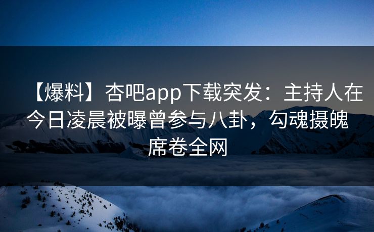 【爆料】杏吧app下载突发：主持人在今日凌晨被曝曾参与八卦，勾魂摄魄席卷全网