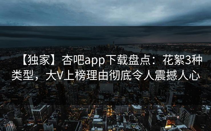 【独家】杏吧app下载盘点：花絮3种类型，大V上榜理由彻底令人震撼人心