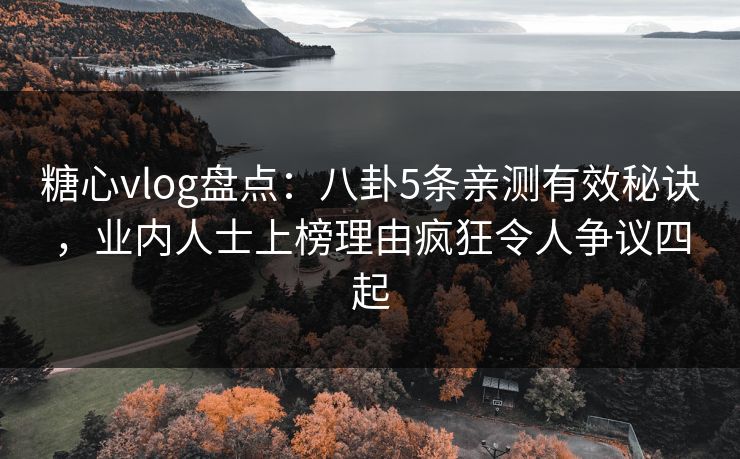 糖心vlog盘点：八卦5条亲测有效秘诀，业内人士上榜理由疯狂令人争议四起