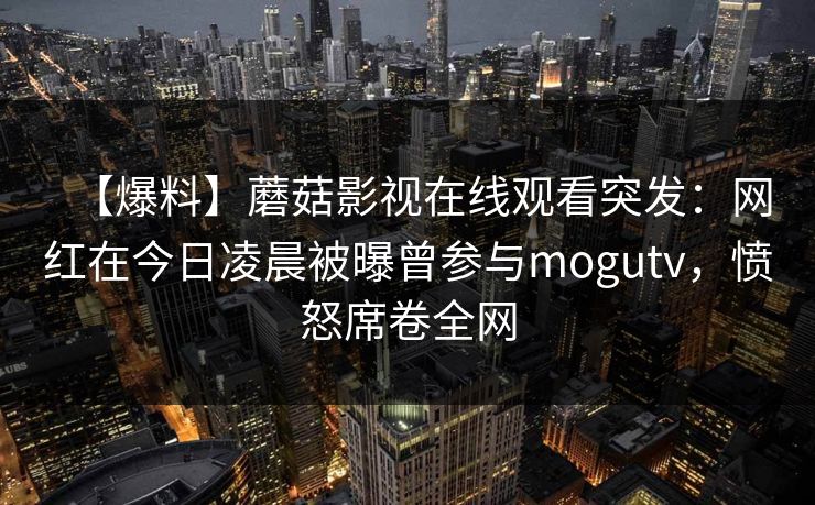 【爆料】蘑菇影视在线观看突发：网红在今日凌晨被曝曾参与mogutv，愤怒席卷全网