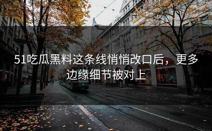 51吃瓜黑料这条线悄悄改口后，更多边缘细节被对上