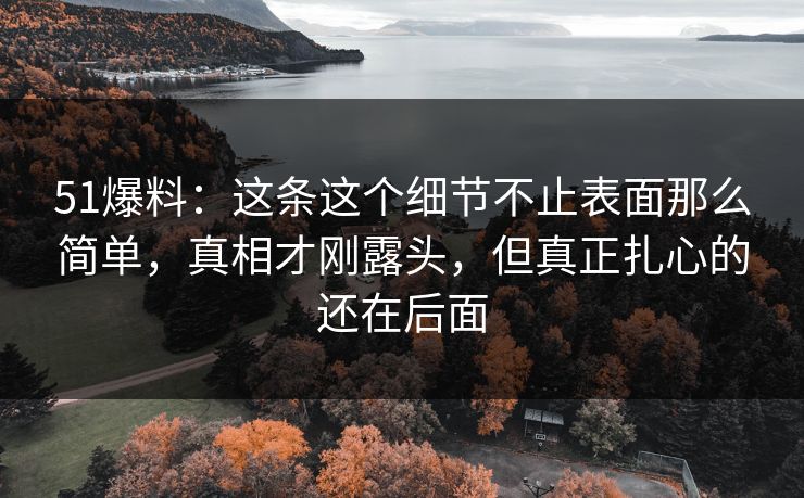 51爆料：这条这个细节不止表面那么简单，真相才刚露头，但真正扎心的还在后面
