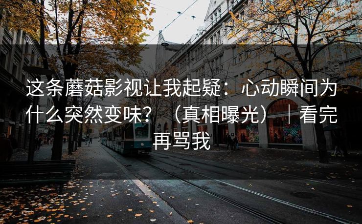 这条蘑菇影视让我起疑：心动瞬间为什么突然变味？（真相曝光）｜看完再骂我