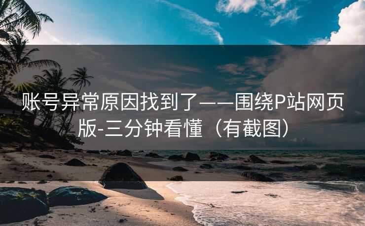 账号异常原因找到了——围绕P站网页版-三分钟看懂（有截图）