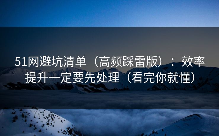 51网避坑清单（高频踩雷版）：效率提升一定要先处理（看完你就懂）