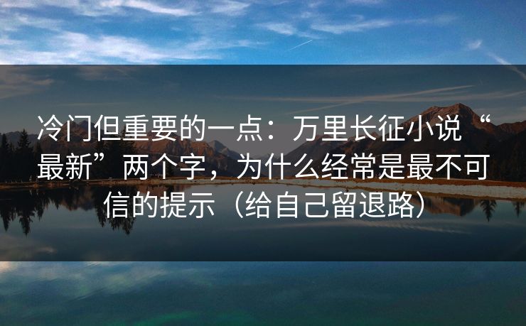 冷门但重要的一点：万里长征小说“最新”两个字，为什么经常是最不可信的提示（给自己留退路）