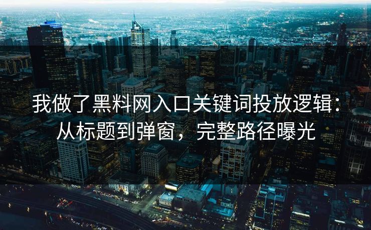 我做了黑料网入口关键词投放逻辑：从标题到弹窗，完整路径曝光