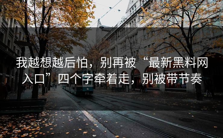 我越想越后怕，别再被“最新黑料网入口”四个字牵着走，别被带节奏
