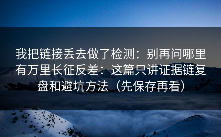 我把链接丢去做了检测：别再问哪里有万里长征反差：这篇只讲证据链复盘和避坑方法（先保存再看）